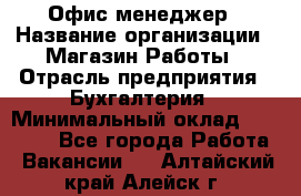 Офис-менеджер › Название организации ­ Магазин Работы › Отрасль предприятия ­ Бухгалтерия › Минимальный оклад ­ 20 000 - Все города Работа » Вакансии   . Алтайский край,Алейск г.